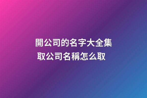 開公司的名字大全集 取公司名稱怎么取-第1張-公司起名-玄機派